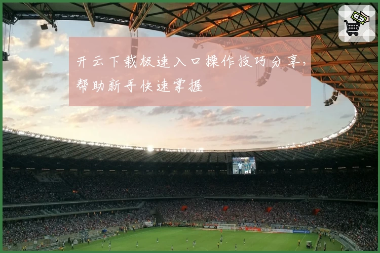 开云下载极速入口操作技巧分享，帮助新手快速掌握