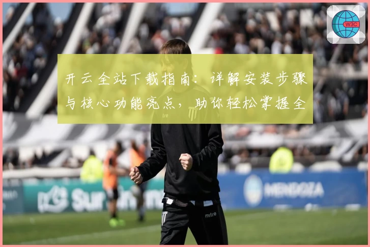 开云全站下载指南：详解安装步骤与核心功能亮点，助你轻松掌握全新使用体验