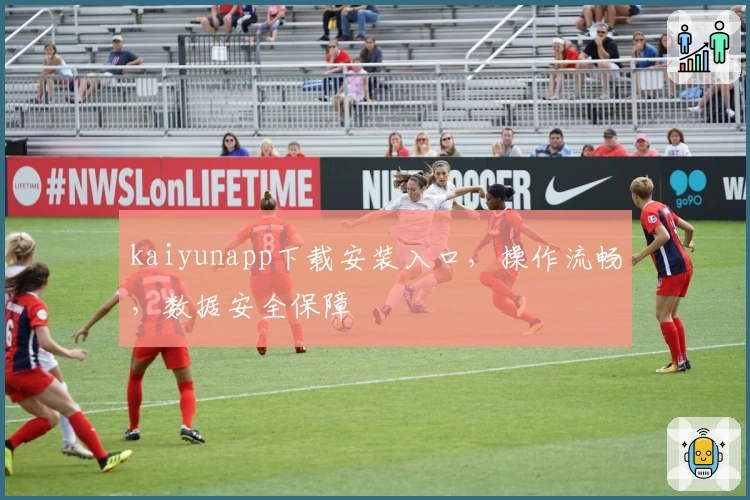 kaiyunapp下载安装入口,操作流畅,数据安全保障