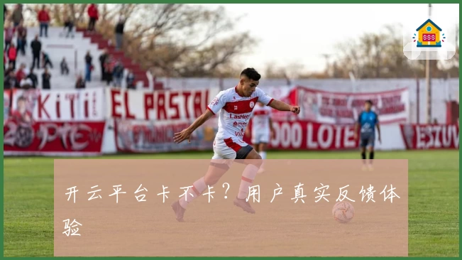 开云平台卡不卡？用户真实反馈体验