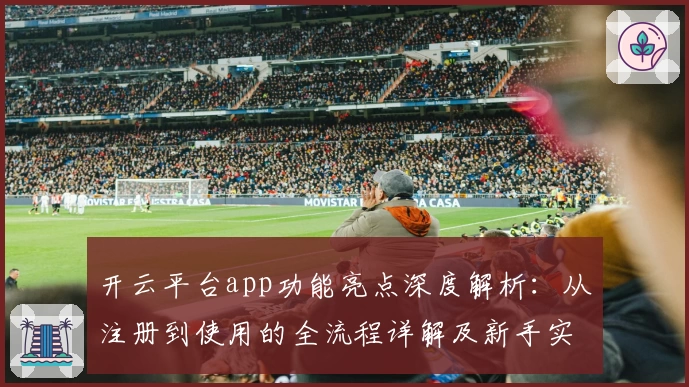 开云平台app功能亮点深度解析:从注册到使用的全流程详解及新手实测体验
