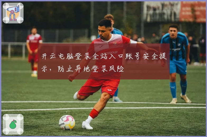 开云电脑登录全站入口账号安全提示，防止异地登录风险