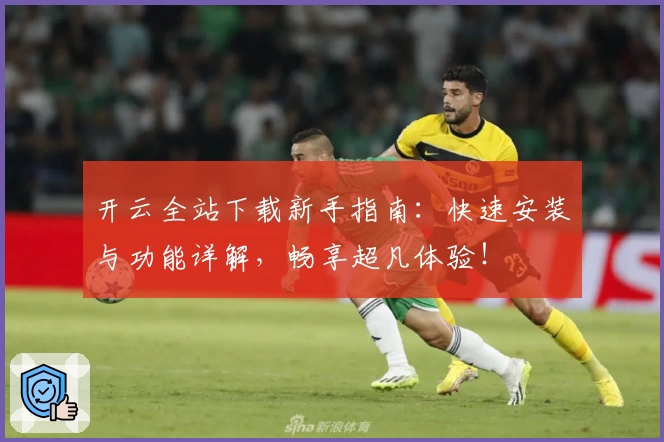 开云全站下载新手指南:快速安装与功能详解,畅享超凡体验!