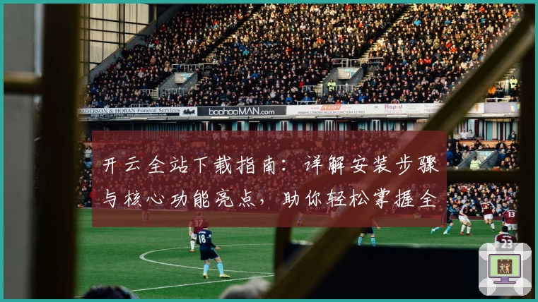 开云全站下载指南:详解安装步骤与核心功能亮点,助你轻松掌握全新使用体验