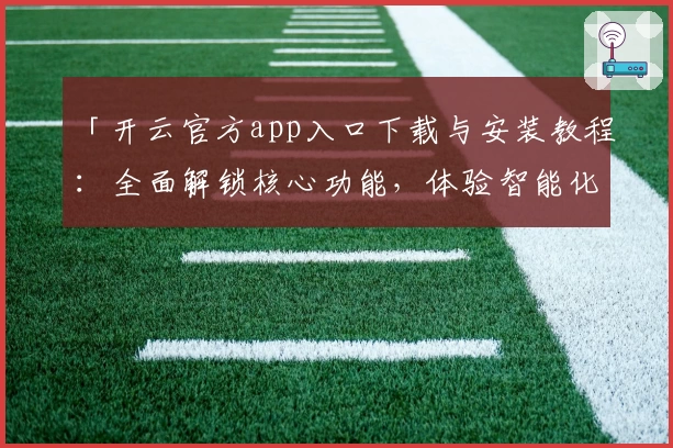 「开云官方app入口下载与安装教程：全面解锁核心功能，体验智能化便捷服务」