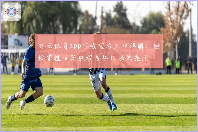开云体育app下载官方入口详解：轻松掌握注册教程与热门功能亮点