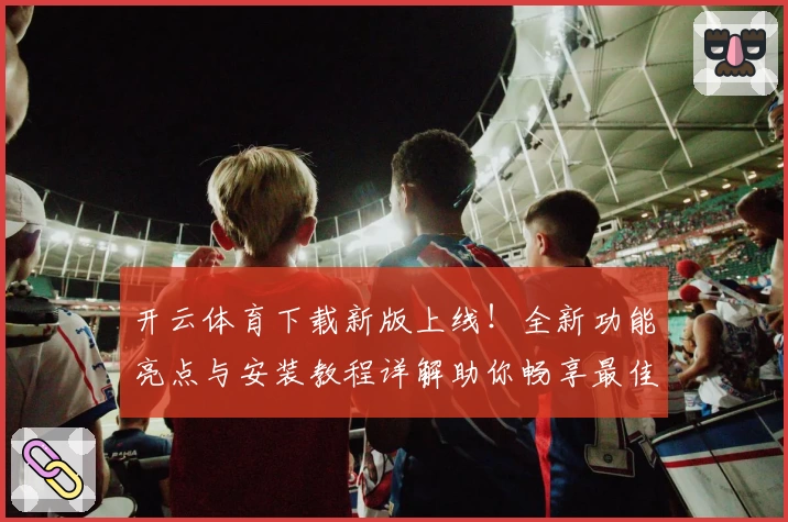 开云体育下载新版上线！全新功能亮点与安装教程详解助你畅享最佳体验