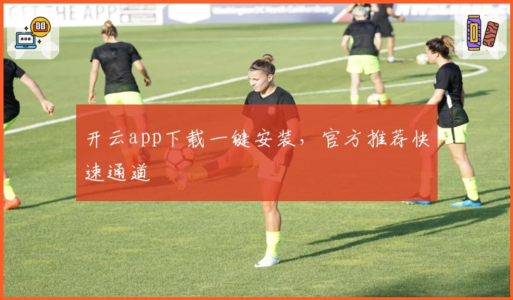 开云app下载一键安装，官方推荐快速通道