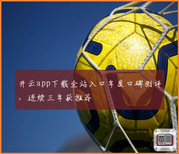 开云app下载全站入口年度口碑测评，连续三年获推荐