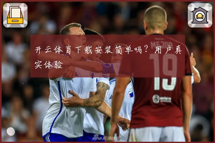 开云体育下载安装简单吗？用户真实体验