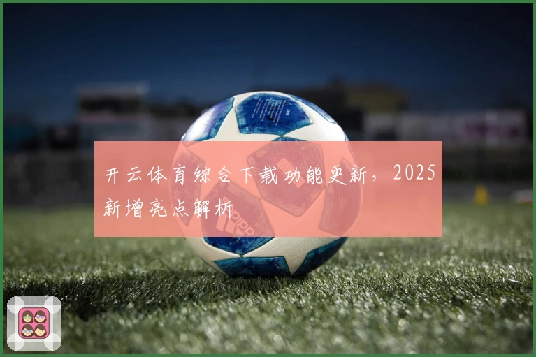 开云体育综合下载功能更新，2025新增亮点解析