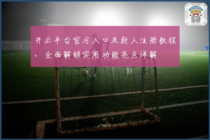 开云平台官方入口及新人注册教程，全面解锁实用功能亮点详解
