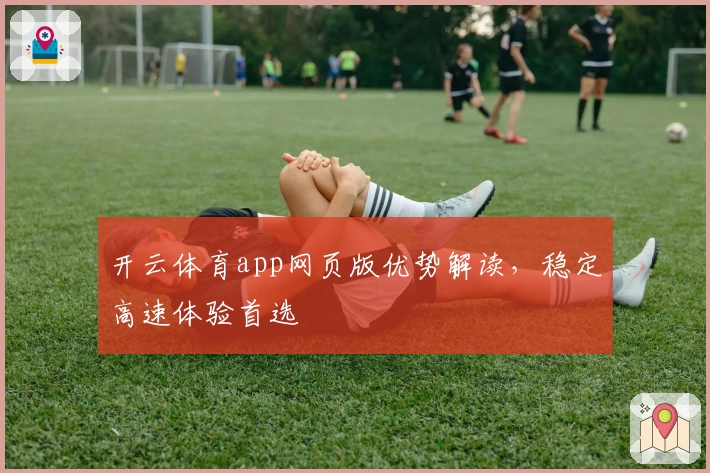 开云体育app网页版优势解读，稳定高速体验首选
