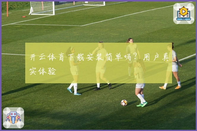 开云体育下载安装简单吗？用户真实体验