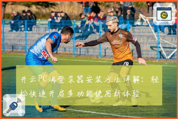 开云PC端登录器安装方法详解：轻松快速开启多功能使用新体验