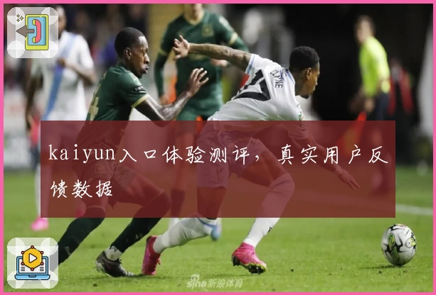 kaiyun入口体验测评,真实用户反馈数据