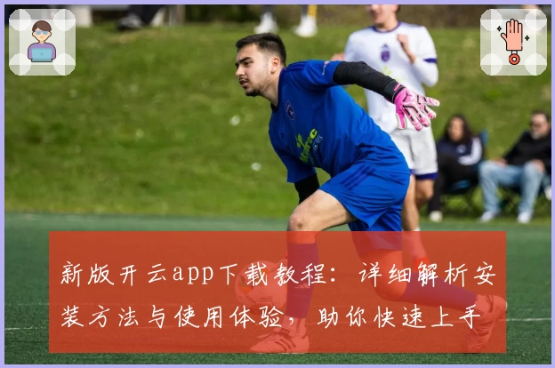 新版开云app下载教程:详细解析安装方法与使用体验,助你快速上手