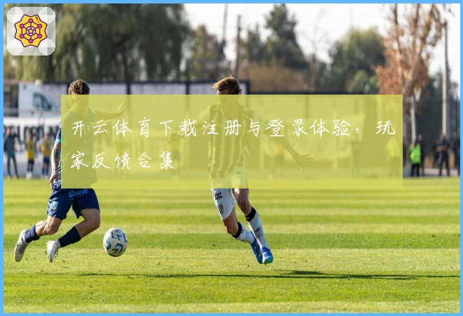 开云体育下载注册与登录体验，玩家反馈合集