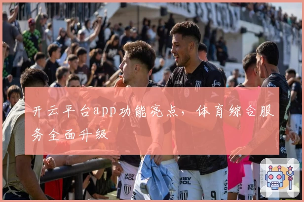开云平台app功能亮点,体育综合服务全面升级