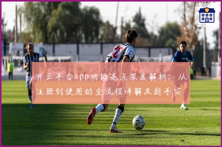 开云平台app功能亮点深度解析：从注册到使用的全流程详解及新手实测体验