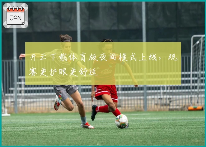 开云下载体育版夜间模式上线,观赛更护眼更舒适