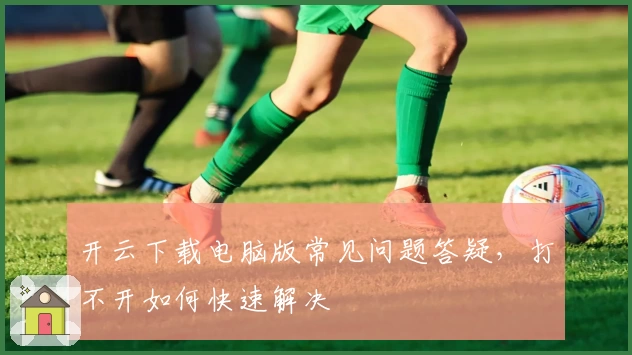 开云下载电脑版常见问题答疑，打不开如何快速解决