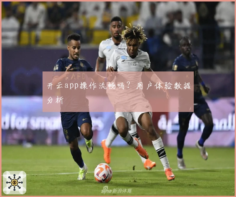 开云app操作流畅吗？用户体验数据分析