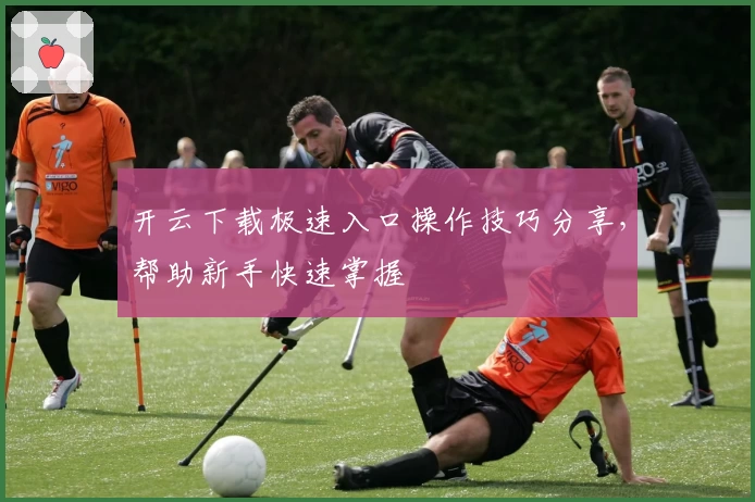 开云下载极速入口操作技巧分享，帮助新手快速掌握